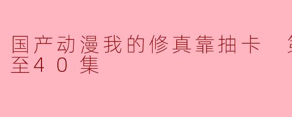 第二季更新至40集的《我的修真靠抽卡》国产动漫在剧情方面有哪些新的突破和发展?